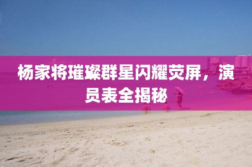 楊家將璀璨群星閃耀熒屏，演員表全揭秘