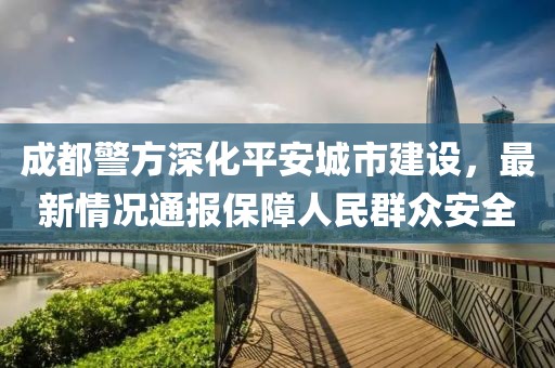 成都警方深化平安城市建設(shè)，最新情況通報(bào)保障人民群眾安全