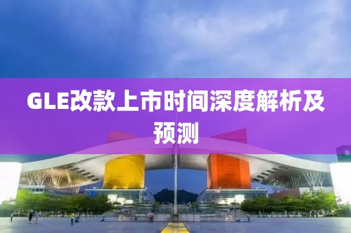 GLE改款上市時間深度解析及預測