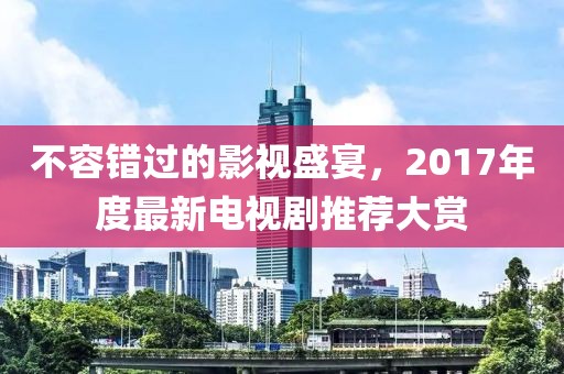 不容錯(cuò)過的影視盛宴，2017年度最新電視劇推薦大賞