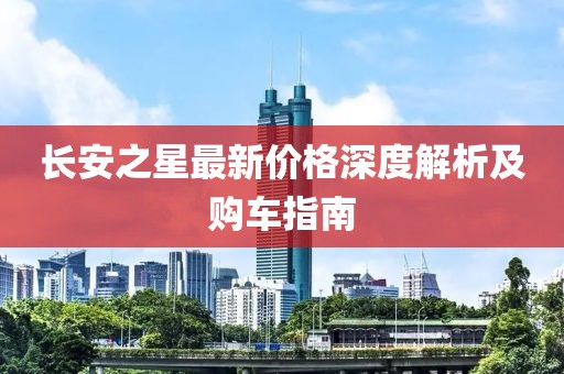 長安之星最新價格深度解析及購車指南
