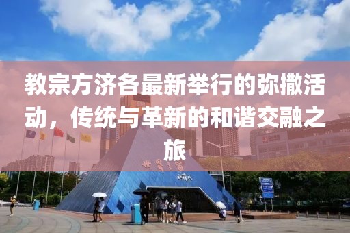 教宗方濟(jì)各最新舉行的彌撒活動，傳統(tǒng)與革新的和諧交融之旅