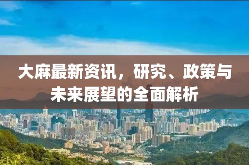 大麻最新資訊，研究、政策與未來展望的全面解析
