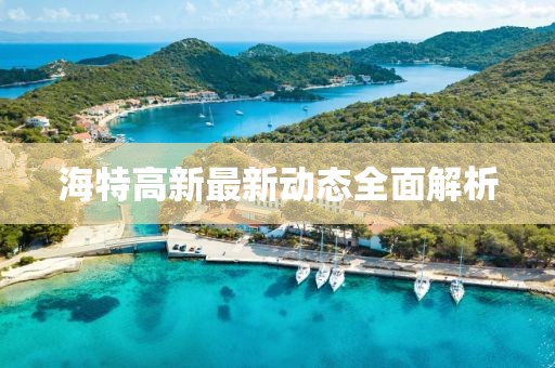 海特高新最新動態(tài)全面解析