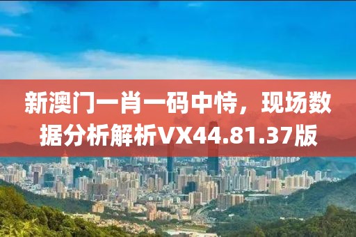 新澳門一肖一碼中恃，現(xiàn)場數(shù)據(jù)分析解析VX44.81.37版