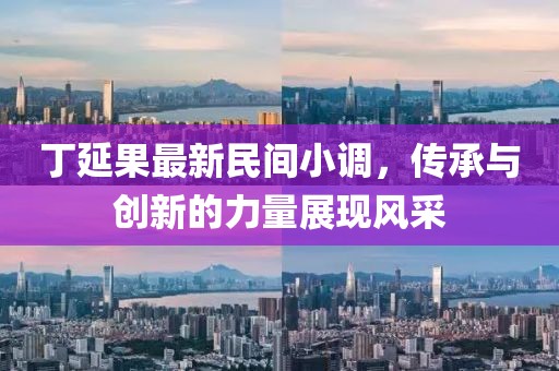 丁延果最新民間小調(diào)，傳承與創(chuàng)新的力量展現(xiàn)風(fēng)采