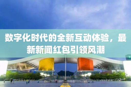 數(shù)字化時(shí)代的全新互動(dòng)體驗(yàn)，最新新聞紅包引領(lǐng)風(fēng)潮