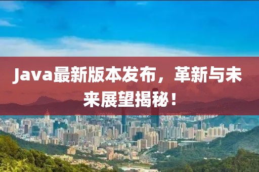 Java最新版本發(fā)布，革新與未來(lái)展望揭秘！
