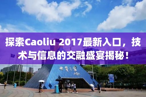 探索Caoliu 2017最新入口，技術(shù)與信息的交融盛宴揭秘！