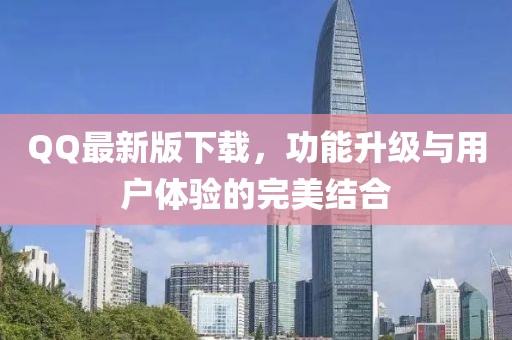 QQ最新版下載，功能升級與用戶體驗的完美結合