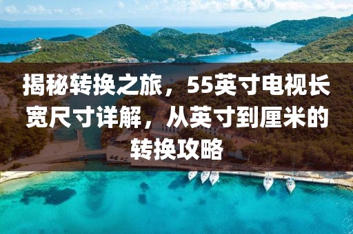 揭秘轉(zhuǎn)換之旅，55英寸電視長寬尺寸詳解，從英寸到厘米的轉(zhuǎn)換攻略