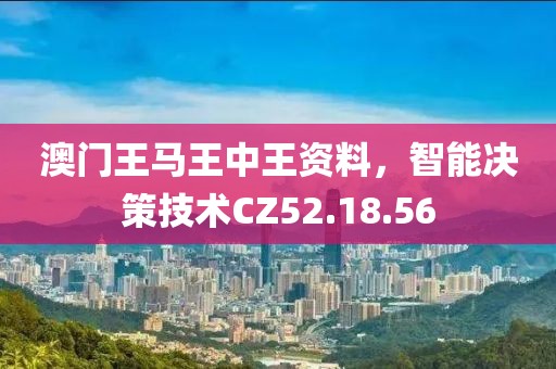 澳門王馬王中王資料，智能決策技術(shù)CZ52.18.56