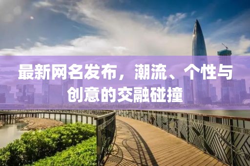 最新網(wǎng)名發(fā)布，潮流、個(gè)性與創(chuàng)意的交融碰撞
