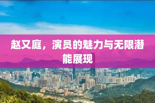 趙又庭，演員的魅力與無限潛能展現(xiàn)