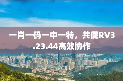 一肖一碼一中一特，共促RV3.23.44高效協(xié)作