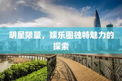 明星限量，娛樂圈獨特魅力的探索
