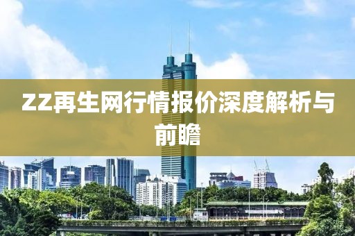 ZZ再生網(wǎng)行情報價深度解析與前瞻