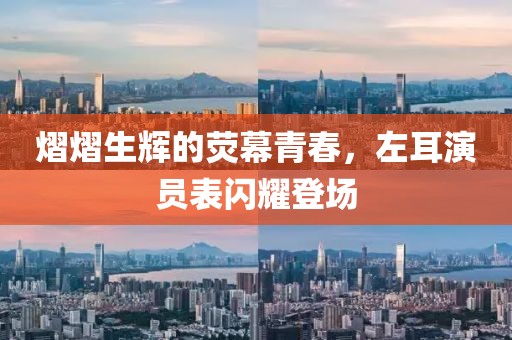 熠熠生輝的熒幕青春，左耳演員表閃耀登場