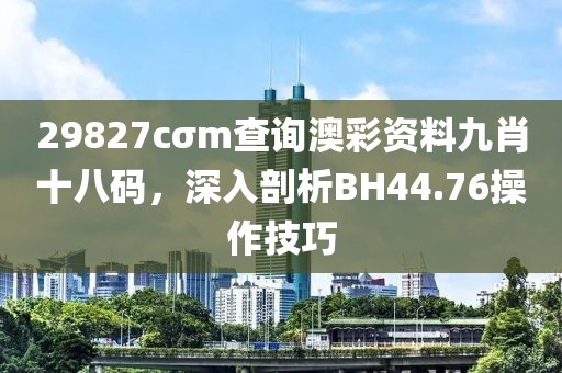 29827cσm查詢澳彩資料九肖十八碼，深入剖析BH44.76操作技巧