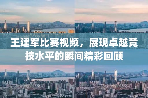 王建軍比賽視頻，展現(xiàn)卓越競(jìng)技水平的瞬間精彩回顧