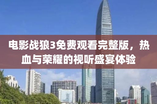 電影戰(zhàn)狼3免費(fèi)觀看完整版，熱血與榮耀的視聽盛宴體驗