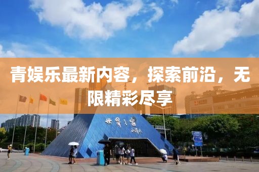 青娛樂最新內(nèi)容，探索前沿，無限精彩盡享