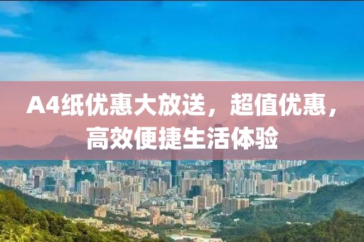 A4紙優(yōu)惠大放送，超值優(yōu)惠，高效便捷生活體驗