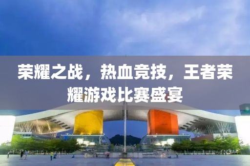榮耀之戰(zhàn)，熱血競(jìng)技，王者榮耀游戲比賽盛宴