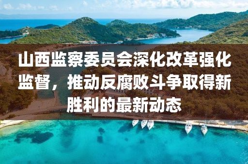 山西監(jiān)察委員會深化改革強(qiáng)化監(jiān)督，推動反腐敗斗爭取得新勝利的最新動態(tài)