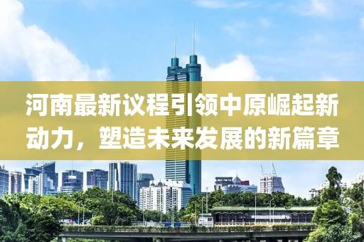 河南最新議程引領(lǐng)中原崛起新動(dòng)力，塑造未來(lái)發(fā)展的新篇章