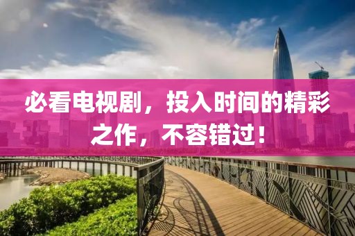 必看電視劇，投入時(shí)間的精彩之作，不容錯(cuò)過(guò)！