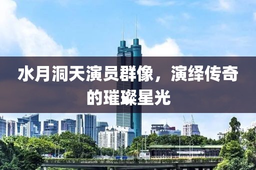 水月洞天演員群像，演繹傳奇的璀璨星光