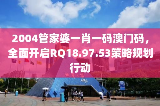 2004管家婆一肖一碼澳門(mén)碼，全面開(kāi)啟RQ18.97.53策略規(guī)劃行動(dòng)