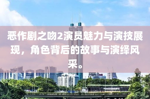 惡作劇之吻2演員魅力與演技展現(xiàn)，角色背后的故事與演繹風(fēng)采。