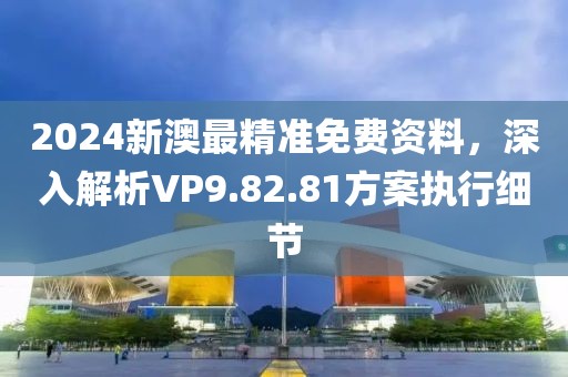 2024新澳最精準免費資料，深入解析VP9.82.81方案執(zhí)行細節(jié)