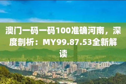 澳門一碼一碼100準(zhǔn)確河南，深度剖析：MY99.87.53全新解讀