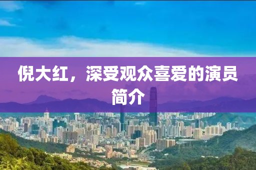 倪大紅，深受觀眾喜愛的演員簡介