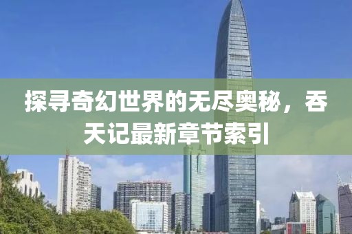 探尋奇幻世界的無盡奧秘，吞天記最新章節(jié)索引