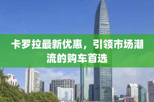 卡羅拉最新優(yōu)惠，引領(lǐng)市場(chǎng)潮流的購(gòu)車首選