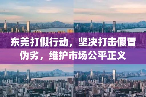 東莞打假行動，堅決打擊假冒偽劣，維護市場公平正義