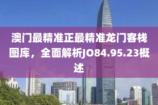 澳門最精準(zhǔn)正最精準(zhǔn)龍門客棧圖庫(kù)，全面解析JO84.95.23概述