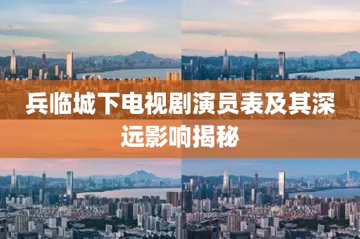 兵臨城下電視劇演員表及其深遠(yuǎn)影響揭秘