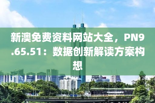 新澳免費(fèi)資料網(wǎng)站大全，PN9.65.51：數(shù)據(jù)創(chuàng)新解讀方案構(gòu)想