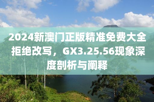 2024新澳門正版精準(zhǔn)免費大全 拒絕改寫，GX3.25.56現(xiàn)象深度剖析與闡釋