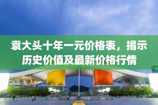 袁大頭十年一元價格表，揭示歷史價值及最新價格行情