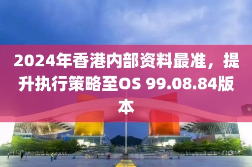 2024年香港內(nèi)部資料最準(zhǔn)，提升執(zhí)行策略至OS 99.08.84版本