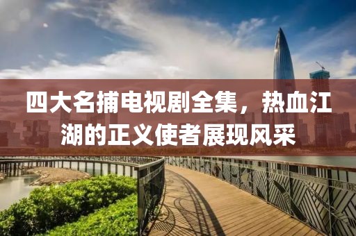 四大名捕電視劇全集，熱血江湖的正義使者展現(xiàn)風采