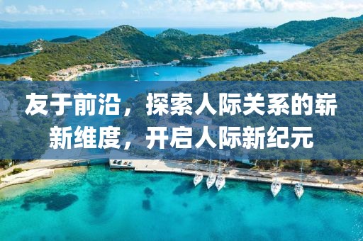 友于前沿，探索人際關(guān)系的嶄新維度，開啟人際新紀(jì)元