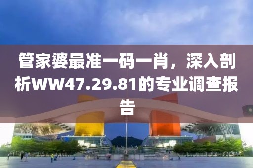管家婆最準(zhǔn)一碼一肖，深入剖析WW47.29.81的專業(yè)調(diào)查報(bào)告