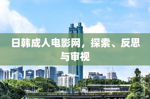 日韓成人電影網(wǎng)，探索、反思與審視